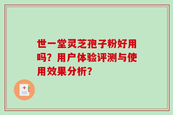 世一堂灵芝孢子粉好用吗?用户体验评测与使用效果分析? 世一堂灵芝孢子粉好用吗?用户体验评测与使用效果分析?