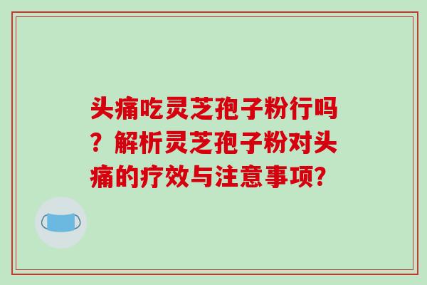 头痛吃灵芝孢子粉行吗？解析灵芝孢子粉对头痛的疗效与注意事项？