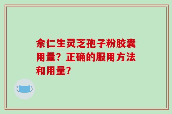 余仁生灵芝孢子粉胶囊用量?正确的服用方法和用量? 余仁生灵芝孢子粉胶囊用量?正确的服用方法和用量?