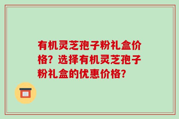 有机灵芝孢子粉礼盒价格?选择有机灵芝孢子粉礼盒的优惠价格? 有机灵芝孢子粉礼盒价格?选择有机灵芝孢子粉礼盒的优惠价格?