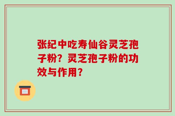 张纪中吃寿仙谷灵芝孢子粉？灵芝孢子粉的功效与作用？