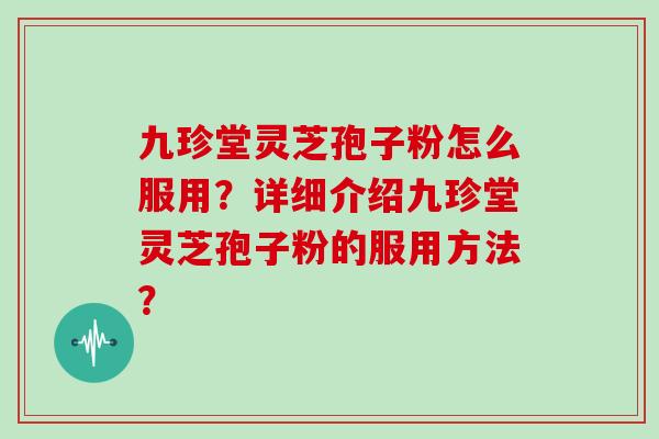 九珍堂灵芝孢子粉怎么服用?详细介绍九珍堂灵芝孢子粉的服用方法? 九珍堂灵芝孢子粉怎么服用?详细介绍九珍堂灵芝孢子粉的服用方法?
