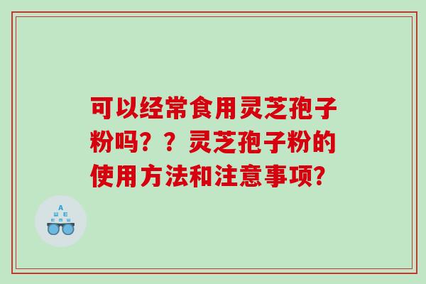 可以经常食用灵芝孢子粉吗??灵芝孢子粉的使用方法和注意事项? 可以经常食用灵芝孢子粉吗??灵芝孢子粉的使用方法和注意事项?