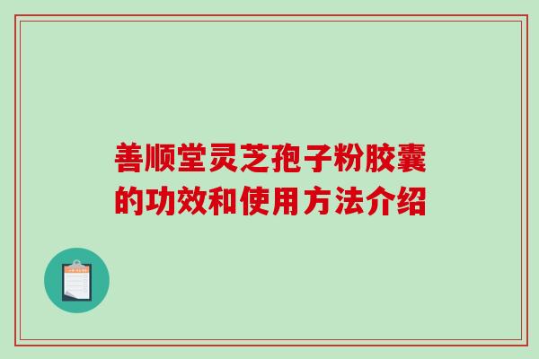 善顺堂灵芝孢子粉胶囊的功效和使用方法介绍 善顺堂灵芝孢子粉胶囊的功效和使用方法介绍