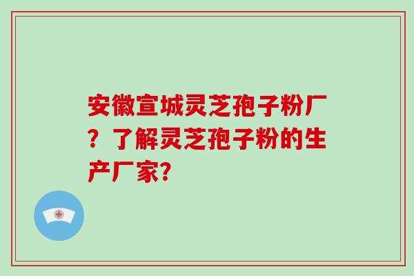 安徽宣城灵芝孢子粉厂?了解灵芝孢子粉的生产厂家? 安徽宣城灵芝孢子粉厂?了解灵芝孢子粉的生产厂家?