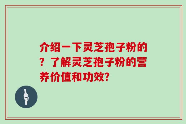 介绍一下灵芝孢子粉的?了解灵芝孢子粉的营养价值和功效? 介绍一下灵芝孢子粉的?了解灵芝孢子粉的营养价值和功效?