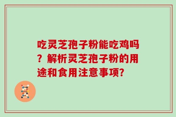 吃灵芝孢子粉能吃鸡吗?解析灵芝孢子粉的用途和食用注意事项? 吃灵芝孢子粉能吃鸡吗?解析灵芝孢子粉的用途和食用注意事项?