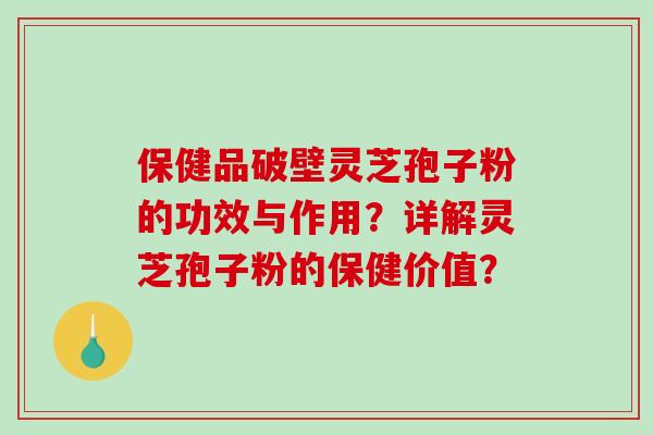 保健品破壁灵芝孢子粉的功效与作用？详解灵芝孢子粉的保健价值？