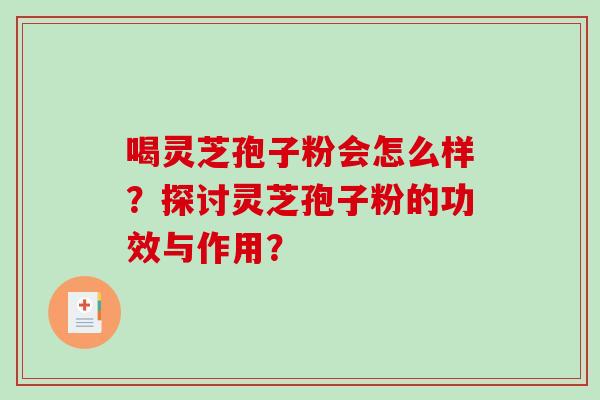 喝灵芝孢子粉会怎么样?探讨灵芝孢子粉的功效与作用? 喝灵芝孢子粉会怎么样?探讨灵芝孢子粉的功效与作用?