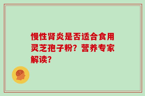 慢性炎是否适合食用灵芝孢子粉？营养专家解读？