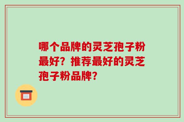 哪个品牌的灵芝孢子粉好?推荐好的灵芝孢子粉品牌? 哪个品牌的灵芝孢子粉好?推荐好的灵芝孢子粉品牌?