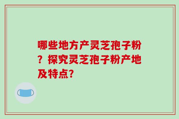 哪些地方产灵芝孢子粉？探究灵芝孢子粉产地及特点？