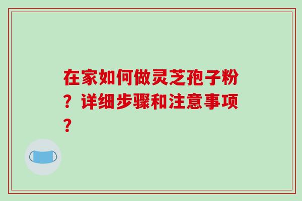 在家如何做灵芝孢子粉?详细步骤和注意事项? 在家如何做灵芝孢子粉?详细步骤和注意事项?