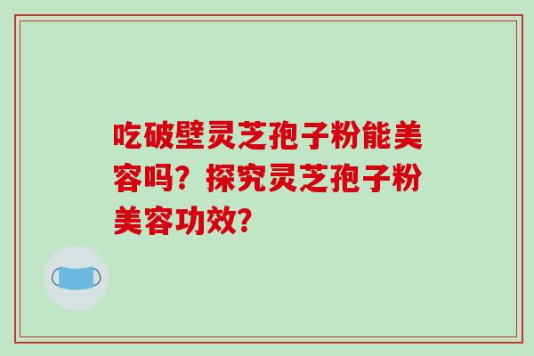 吃破壁灵芝孢子粉能美容吗?探究灵芝孢子粉美容功效? 吃破壁灵芝孢子粉能美容吗?探究灵芝孢子粉美容功效?