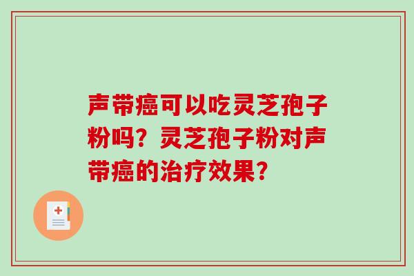 声带可以吃灵芝孢子粉吗?灵芝孢子粉对声带的效果? 声带可以吃灵芝孢子粉吗?灵芝孢子粉对声带的效果?