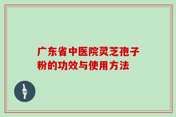 广东省中医院灵芝孢子粉的功效与使用方法