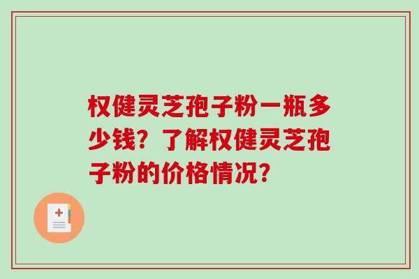 权健灵芝孢子粉一瓶多少钱?了解权健灵芝孢子粉的价格情况? 权健灵芝孢子粉一瓶多少钱?了解权健灵芝孢子粉的价格情况?