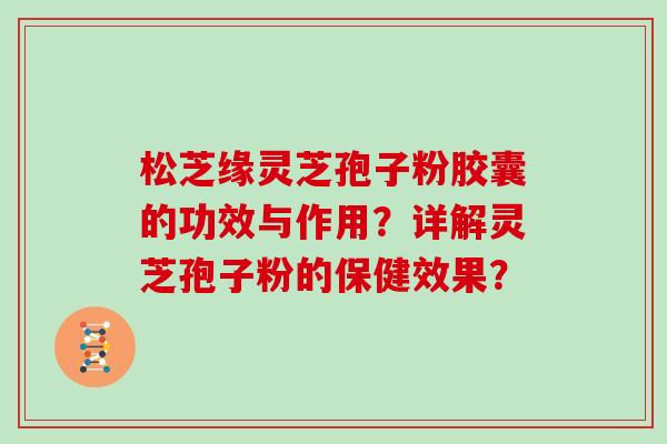 松芝缘灵芝孢子粉胶囊的功效与作用?详解灵芝孢子粉的保健效果? 松芝缘灵芝孢子粉胶囊的功效与作用?详解灵芝孢子粉的保健效果?