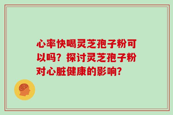 心率快喝灵芝孢子粉可以吗？探讨灵芝孢子粉对健康的影响？
