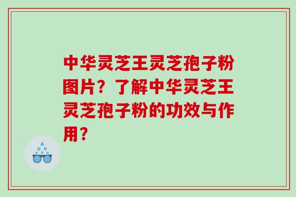 中华灵芝王灵芝孢子粉图片？了解中华灵芝王灵芝孢子粉的功效与作用？