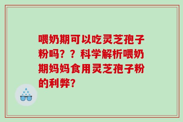 喂奶期可以吃灵芝孢子粉吗？？科学解析喂奶期妈妈食用灵芝孢子粉的利弊？