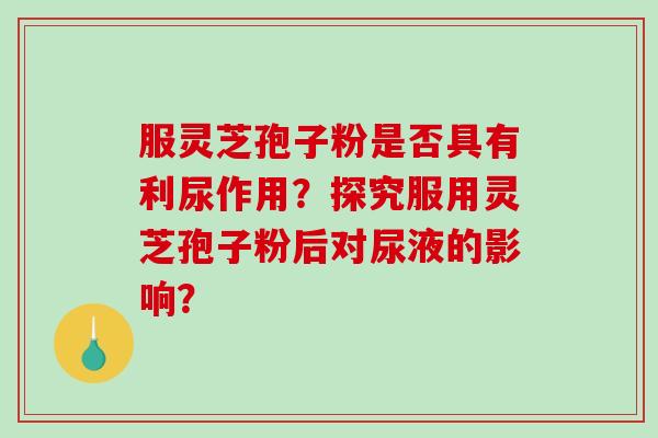 服灵芝孢子粉是否具有利尿作用?探究服用灵芝孢子粉后对尿液的影响? 服灵芝孢子粉是否具有利尿作用?探究服用灵芝孢子粉后对尿液的影响?