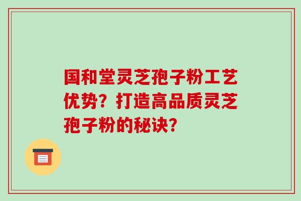 国和堂灵芝孢子粉工艺优势?打造高品质灵芝孢子粉的秘诀? 国和堂灵芝孢子粉工艺优势?打造高品质灵芝孢子粉的秘诀?