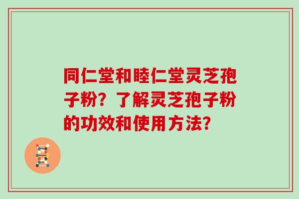 同仁堂和睦仁堂灵芝孢子粉?了解灵芝孢子粉的功效和使用方法? 同仁堂和睦仁堂灵芝孢子粉?了解灵芝孢子粉的功效和使用方法?