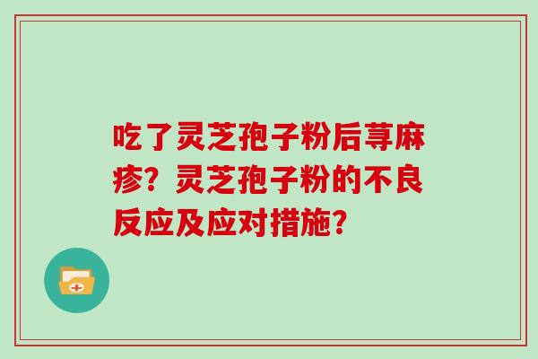吃了灵芝孢子粉后荨麻疹?灵芝孢子粉的不良反应及应对措施? 吃了灵芝孢子粉后荨麻疹?灵芝孢子粉的不良反应及应对措施?