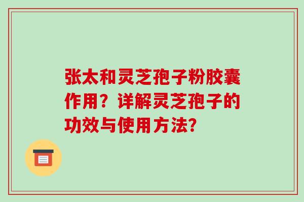 张太和灵芝孢子粉胶囊作用？详解灵芝孢子的功效与使用方法？