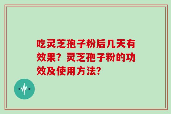 吃灵芝孢子粉后几天有效果?灵芝孢子粉的功效及使用方法? 吃灵芝孢子粉后几天有效果?灵芝孢子粉的功效及使用方法?