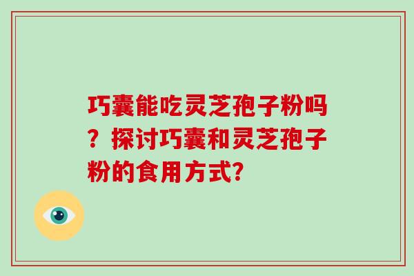 巧囊能吃灵芝孢子粉吗?探讨巧囊和灵芝孢子粉的食用方式? 巧囊能吃灵芝孢子粉吗?探讨巧囊和灵芝孢子粉的食用方式?