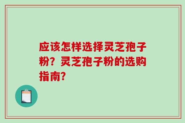 应该怎样选择灵芝孢子粉?灵芝孢子粉的选购指南? 应该怎样选择灵芝孢子粉?灵芝孢子粉的选购指南?