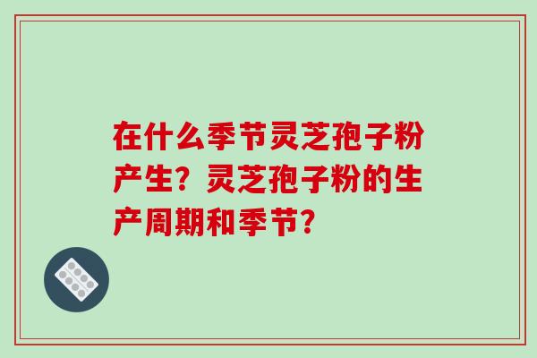 在什么季节灵芝孢子粉产生？灵芝孢子粉的生产周期和季节？