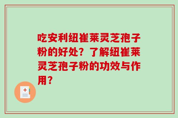 吃安利纽崔莱灵芝孢子粉的好处？了解纽崔莱灵芝孢子粉的功效与作用？