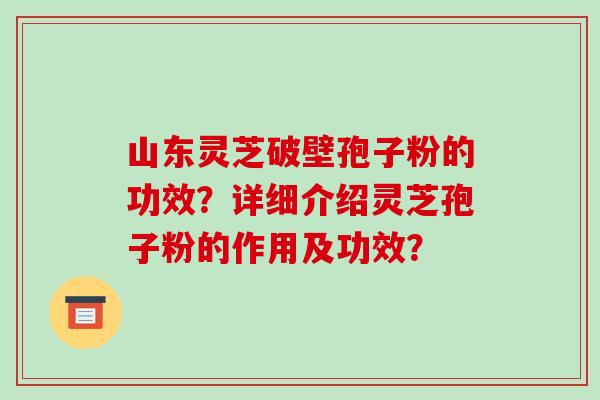 山东灵芝破壁孢子粉的功效?详细介绍灵芝孢子粉的作用及功效? 山东灵芝破壁孢子粉的功效?详细介绍灵芝孢子粉的作用及功效?