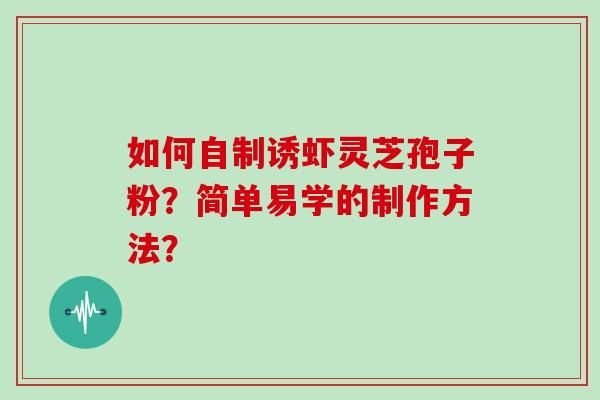 如何自制诱虾灵芝孢子粉?简单易学的制作方法? 如何自制诱虾灵芝孢子粉?简单易学的制作方法?
