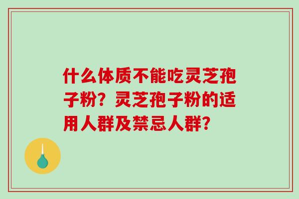 什么体质不能吃灵芝孢子粉?灵芝孢子粉的适用人群及禁忌人群? 什么体质不能吃灵芝孢子粉?灵芝孢子粉的适用人群及禁忌人群?