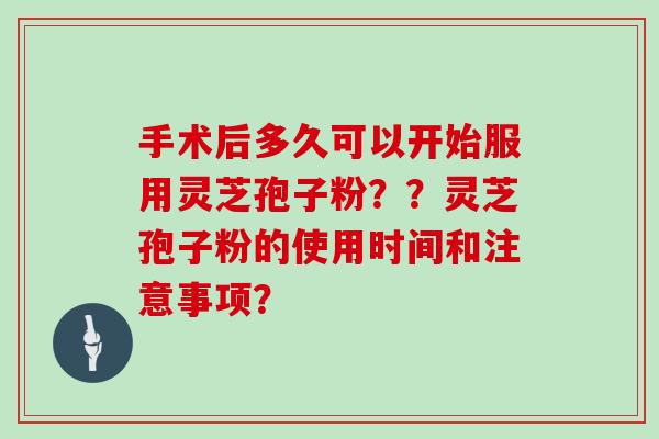 手术后多久可以开始服用灵芝孢子粉？？灵芝孢子粉的使用时间和注意事项？