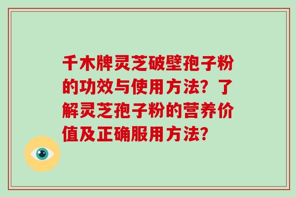 千木牌灵芝破壁孢子粉的功效与使用方法?了解灵芝孢子粉的营养价值及正确服用方法? 千木牌灵芝破壁孢子粉的功效与使用方法?了解灵芝孢子粉的营养价值及正确服用方法?