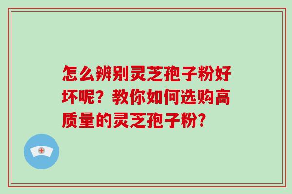 怎么辨别灵芝孢子粉好坏呢?教你如何选购高质量的灵芝孢子粉? 怎么辨别灵芝孢子粉好坏呢?教你如何选购高质量的灵芝孢子粉?