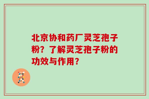 北京协和药厂灵芝孢子粉？了解灵芝孢子粉的功效与作用？