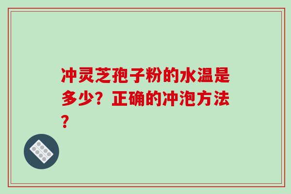 冲灵芝孢子粉的水温是多少?正确的冲泡方法? 冲灵芝孢子粉的水温是多少?正确的冲泡方法?