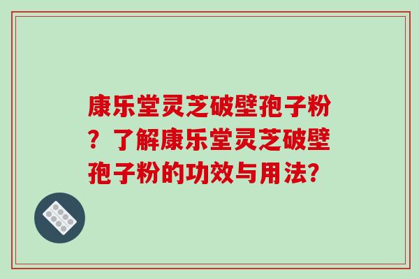 康乐堂灵芝破壁孢子粉？了解康乐堂灵芝破壁孢子粉的功效与用法？