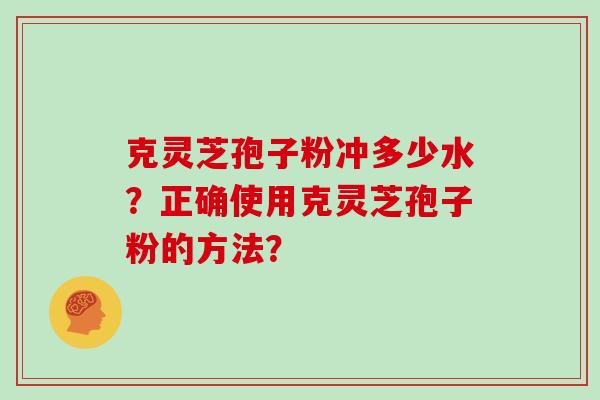 克灵芝孢子粉冲多少水？正确使用克灵芝孢子粉的方法？