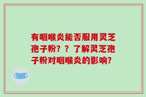 有咽喉炎能否服用灵芝孢子粉??了解灵芝孢子粉对咽喉炎的影响? 有咽喉炎能否服用灵芝孢子粉??了解灵芝孢子粉对咽喉炎的影响?