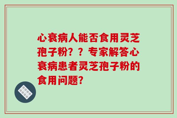 心衰人能否食用灵芝孢子粉??专家解答心衰患者灵芝孢子粉的食用问题? 心衰人能否食用灵芝孢子粉??专家解答心衰患者灵芝孢子粉的食用问题?