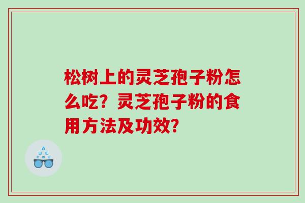 松树上的灵芝孢子粉怎么吃？灵芝孢子粉的食用方法及功效？