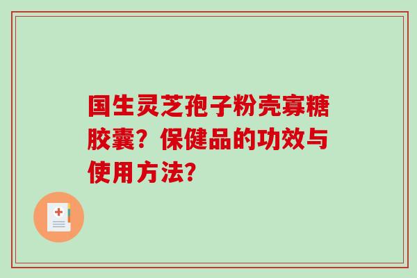 国生灵芝孢子粉壳寡糖胶囊?保健品的功效与使用方法? 国生灵芝孢子粉壳寡糖胶囊?保健品的功效与使用方法?
