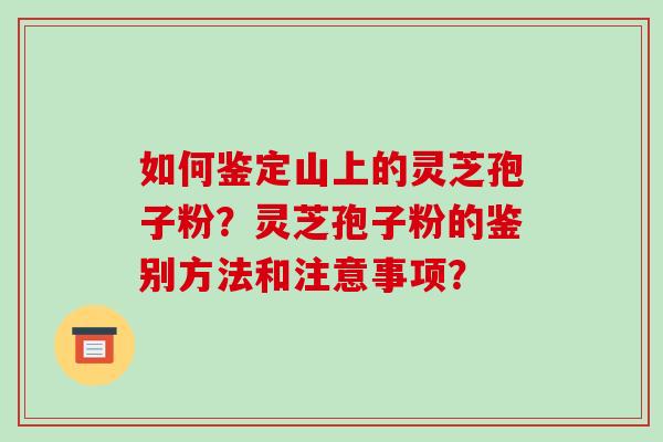 如何鉴定山上的灵芝孢子粉?灵芝孢子粉的鉴别方法和注意事项? 如何鉴定山上的灵芝孢子粉?灵芝孢子粉的鉴别方法和注意事项?
